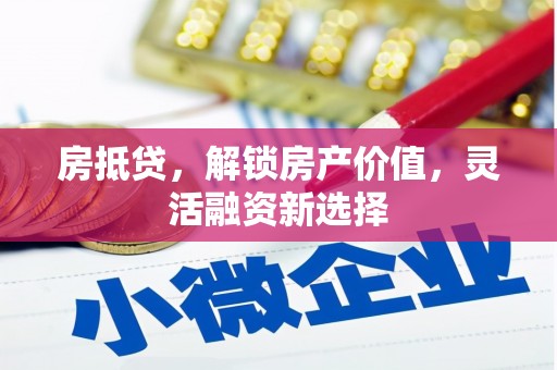 两江新区房抵贷，解锁房产价值，灵活融资新选择