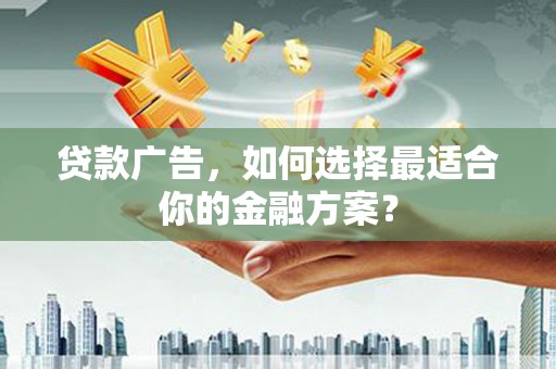 两江新区贷款广告，如何选择最适合你的金融方案？