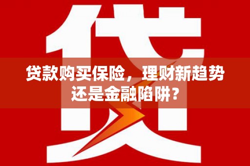 两江新区贷款购买保险，理财新趋势还是金融陷阱？