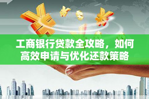 两江新区工商银行贷款全攻略，如何高效申请与优化还款策略
