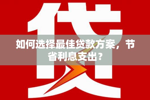 两江新区如何选择最佳贷款方案，节省利息支出？
