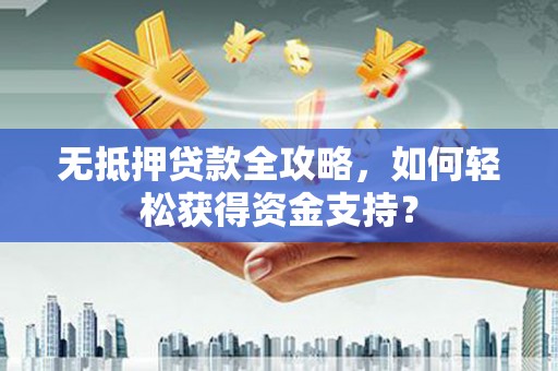 两江新区无抵押贷款全攻略，如何轻松获得资金支持？
