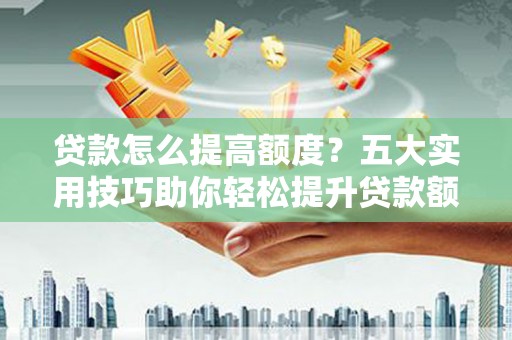 两江新区贷款怎么提高额度？五大实用技巧助你轻松提升贷款额度