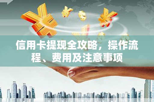 两江新区信用卡提现全攻略，操作流程、费用及注意事项