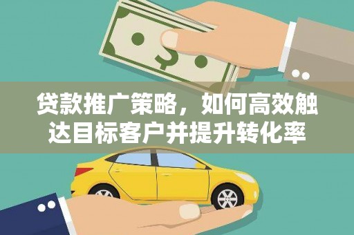 两江新区贷款推广策略，如何高效触达目标客户并提升转化率