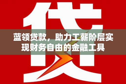 两江新区蓝领贷款，助力工薪阶层实现财务自由的金融工具