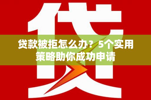两江新区贷款被拒怎么办？5个实用策略助你成功申请