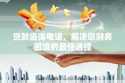 两江新区贷款咨询电话，解决您财务困境的最佳选择