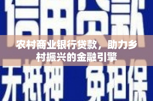 两江新区农村商业银行贷款，助力乡村振兴的金融引擎