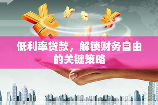 两江新区低利率贷款，解锁财务自由的关键策略