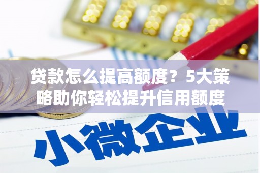 两江新区贷款怎么提高额度？5大策略助你轻松提升信用额度