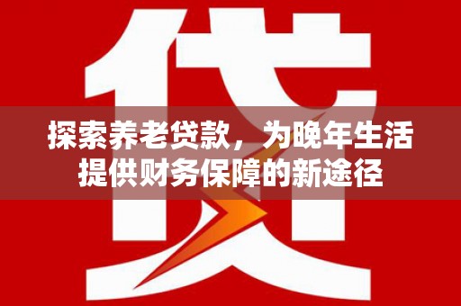 两江新区探索养老贷款，为晚年生活提供财务保障的新途径