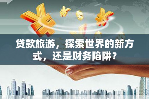 两江新区贷款旅游，探索世界的新方式，还是财务陷阱？