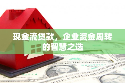 两江新区现金流贷款，企业资金周转的智慧之选