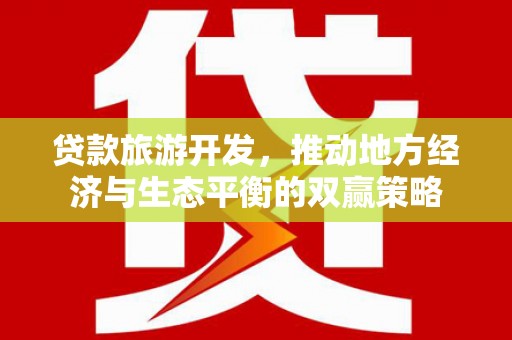 两江新区贷款旅游开发，推动地方经济与生态平衡的双赢策略