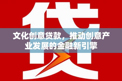 两江新区文化创意贷款，推动创意产业发展的金融新引擎