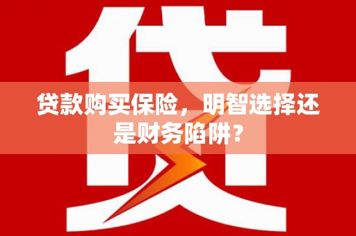 两江新区贷款购买保险，明智选择还是财务陷阱？