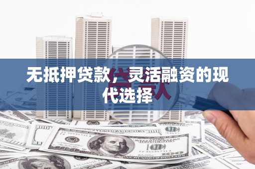 两江新区无抵押贷款，灵活融资的现代选择