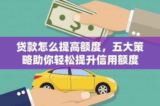 两江新区贷款怎么提高额度，五大策略助你轻松提升信用额度