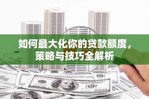 两江新区如何最大化你的贷款额度，策略与技巧全解析