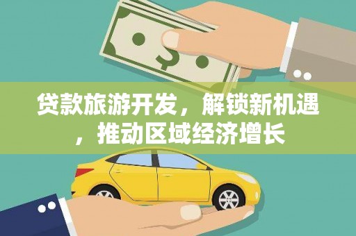 两江新区贷款旅游开发，解锁新机遇，推动区域经济增长