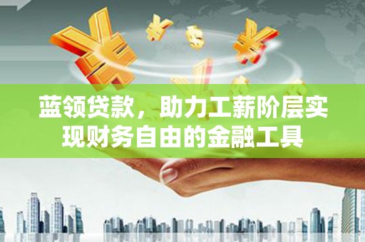 两江新区蓝领贷款，助力工薪阶层实现财务自由的金融工具