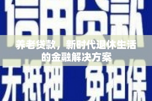 两江新区养老贷款，新时代退休生活的金融解决方案