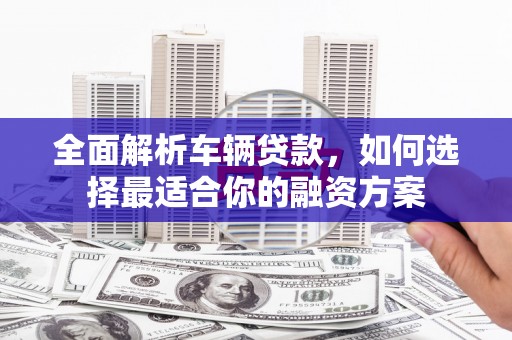 两江新区全面解析车辆贷款，如何选择最适合你的融资方案