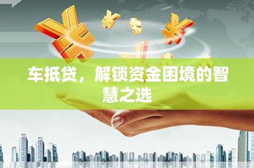 两江新区车抵贷，解锁资金困境的智慧之选