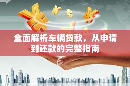 两江新区全面解析车辆贷款，从申请到还款的完整指南