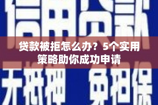 两江新区贷款被拒怎么办？5个实用策略助你成功申请