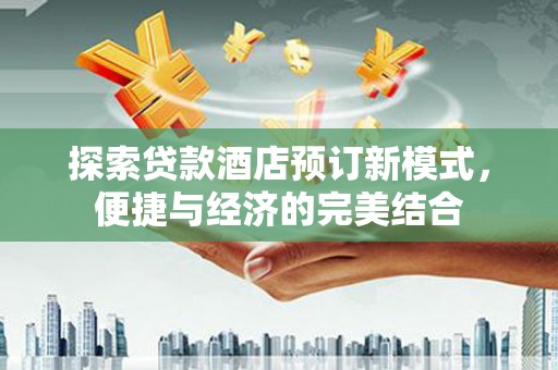 两江新区探索贷款酒店预订新模式，便捷与经济的完美结合