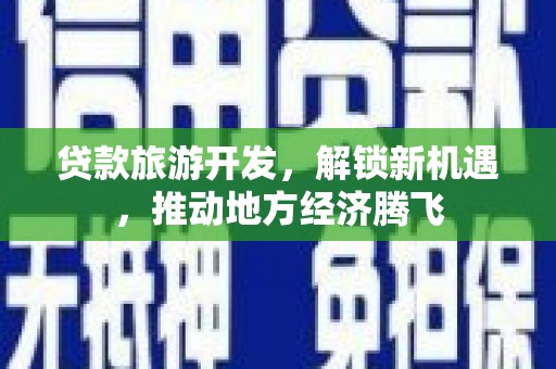 两江新区贷款旅游开发，解锁新机遇，推动地方经济腾飞