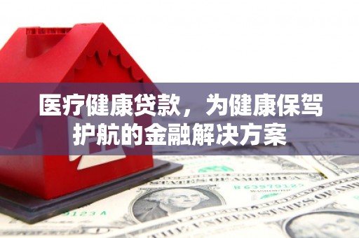 两江新区医疗健康贷款，为健康保驾护航的金融解决方案