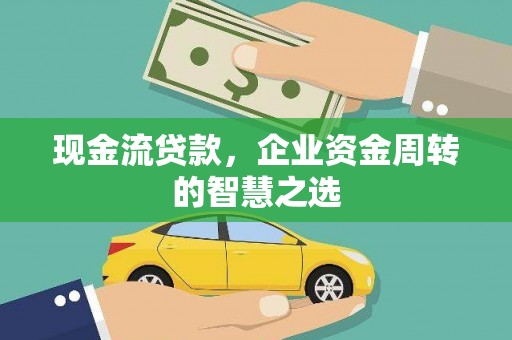 两江新区现金流贷款，企业资金周转的智慧之选