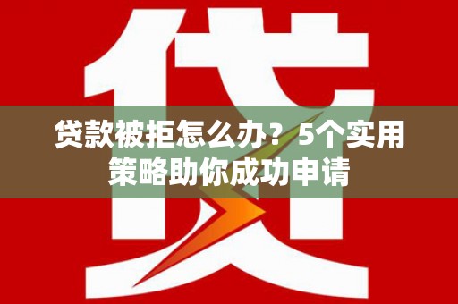 两江新区贷款被拒怎么办？5个实用策略助你成功申请