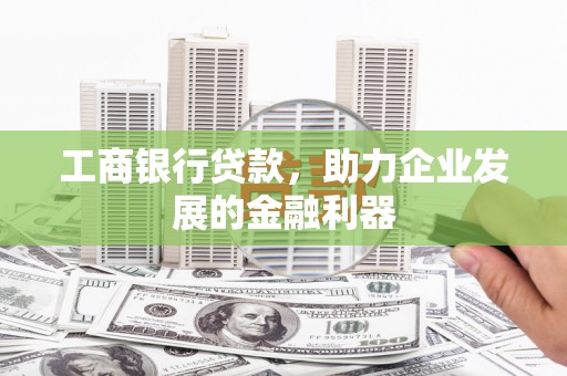 两江新区工商银行贷款，助力企业发展的金融利器