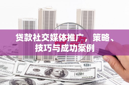 两江新区贷款社交媒体推广，策略、技巧与成功案例