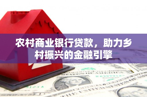 两江新区农村商业银行贷款，助力乡村振兴的金融引擎