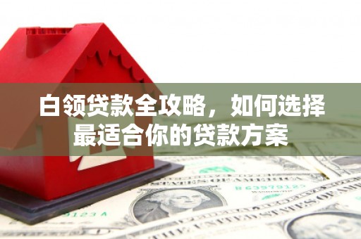 两江新区白领贷款全攻略，如何选择最适合你的贷款方案